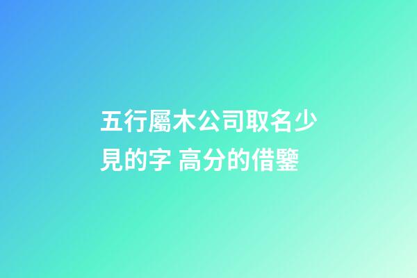 五行屬木公司取名少見的字 高分的借鑒-第1張-公司起名-玄機(jī)派